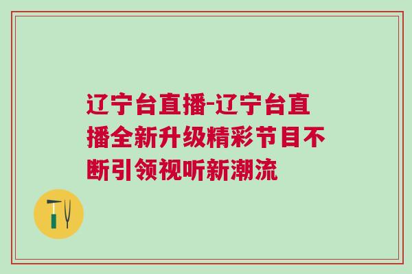 遼寧臺直播-遼寧臺直播全新升級精彩節目不斷引領視聽新潮流