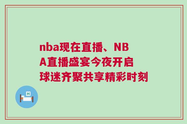 nba現(xiàn)在直播、NBA直播盛宴今夜開啟 球迷齊聚共享精彩時(shí)刻