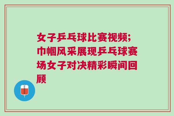 女子乒乓球比賽視頻;巾幗風采展現(xiàn)乒乓球賽場女子對決精彩瞬間回顧
