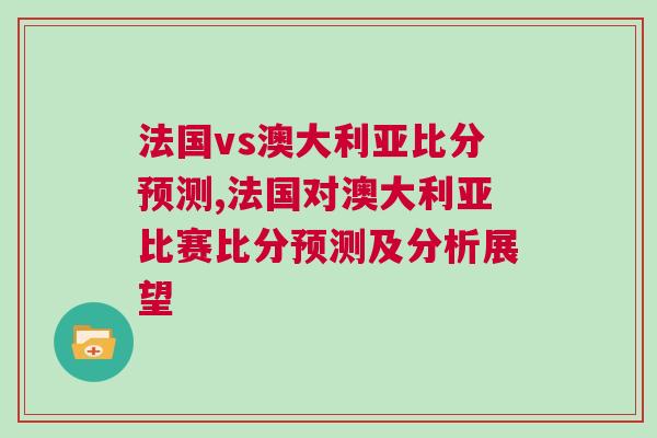 法國vs澳大利亞比分預測,法國對澳大利亞比賽比分預測及分析展望
