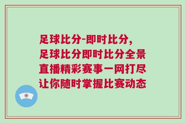 足球比分-即時比分,足球比分即時比分全景直播精彩賽事一網打盡讓你隨時掌握比賽動態