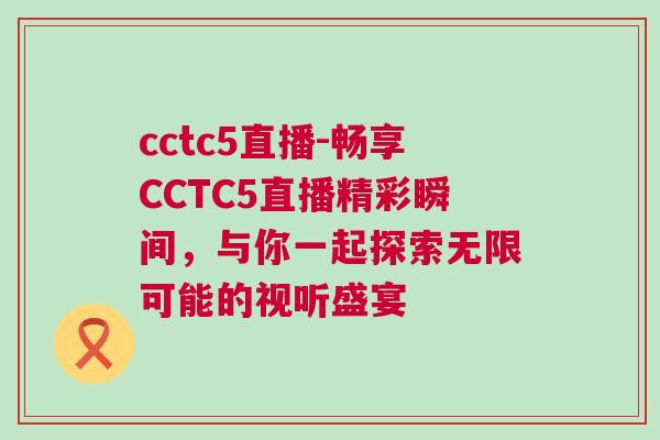 cctc5直播-暢享CCTC5直播精彩瞬間，與你一起探索無限可能的視聽盛宴