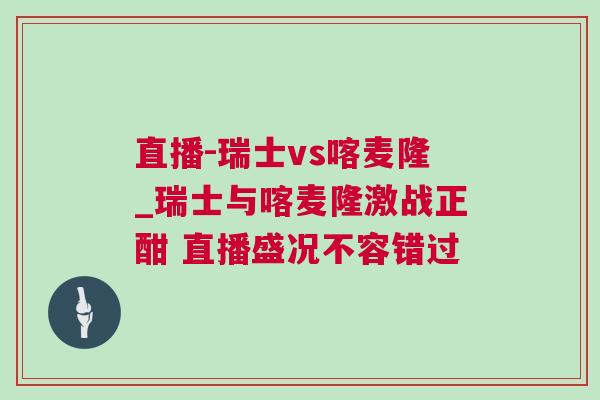 直播-瑞士vs喀麥隆_瑞士與喀麥隆激戰正酣 直播盛況不容錯過