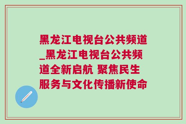黑龍江電視臺公共頻道_黑龍江電視臺公共頻道全新啟航 聚焦民生服務與文化傳播新使命