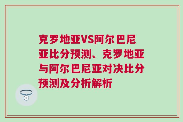 克羅地亞VS阿爾巴尼亞比分預測、克羅地亞與阿爾巴尼亞對決比分預測及分析解析