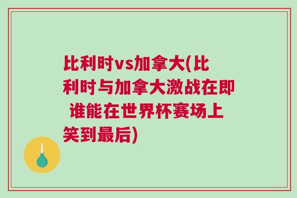 比利時vs加拿大(比利時與加拿大激戰(zhàn)在即 誰能在世界杯賽場上笑到最后)