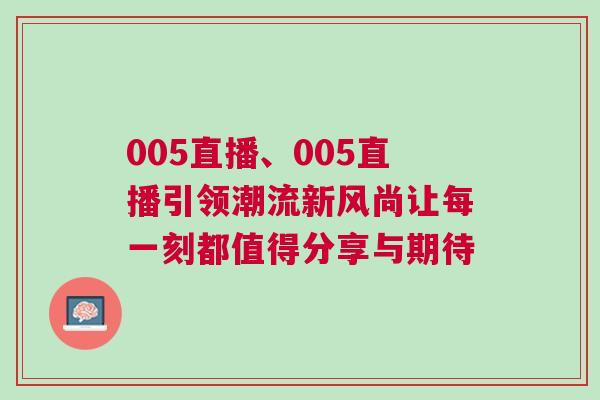 005直播、005直播引領潮流新風尚讓每一刻都值得分享與期待