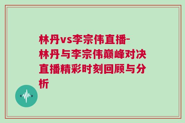 林丹vs李宗偉直播-林丹與李宗偉巔峰對決直播精彩時刻回顧與分析