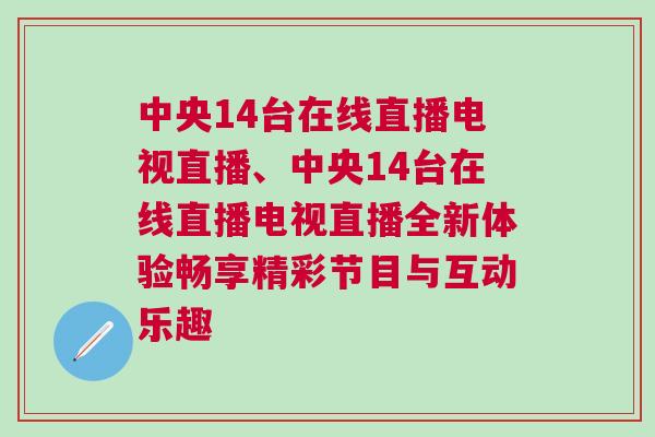 中央14臺(tái)在線直播電視直播、中央14臺(tái)在線直播電視直播全新體驗(yàn)暢享精彩節(jié)目與互動(dòng)樂趣