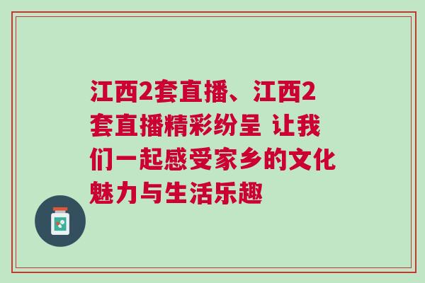 江西2套直播、江西2套直播精彩紛呈 讓我們一起感受家鄉的文化魅力與生活樂趣