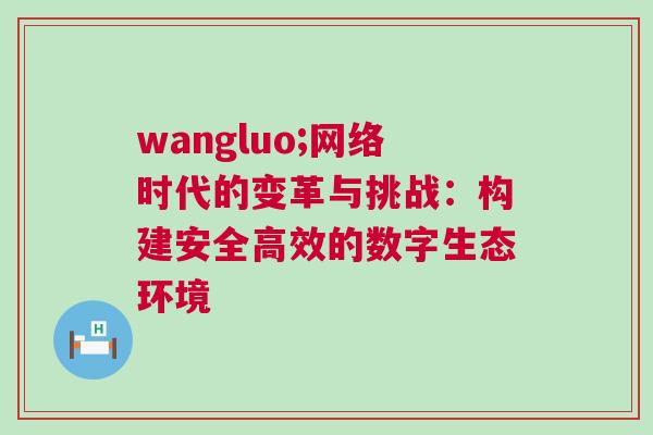 wangluo;網絡時代的變革與挑戰：構建安全高效的數字生態環境