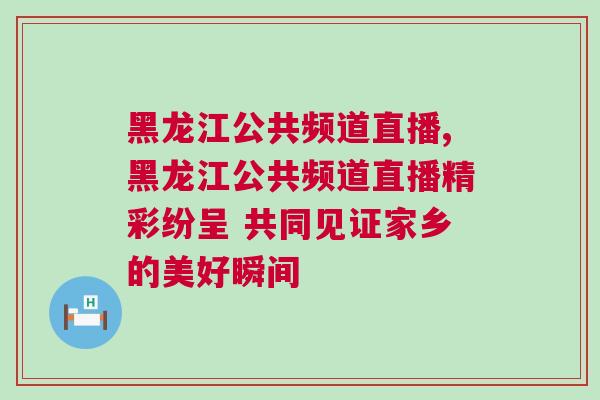 黑龍江公共頻道直播,黑龍江公共頻道直播精彩紛呈 共同見證家鄉(xiāng)的美好瞬間