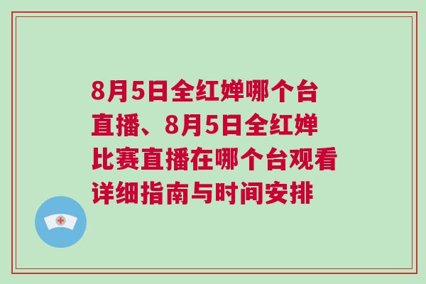 8月5日全紅嬋哪個臺直播、8月5日全紅嬋比賽直播在哪個臺觀看詳細指南與時間安排