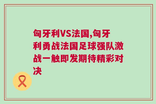 匈牙利VS法國,匈牙利勇戰法國足球強隊激戰一觸即發期待精彩對決