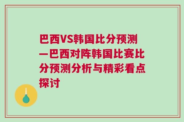 巴西VS韓國比分預測—巴西對陣韓國比賽比分預測分析與精彩看點探討