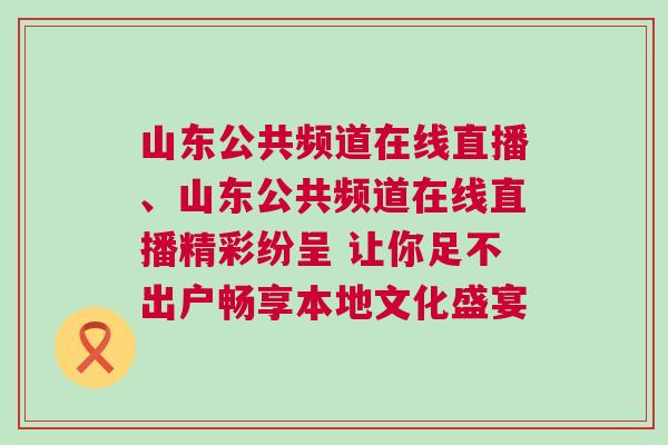 山東公共頻道在線(xiàn)直播、山東公共頻道在線(xiàn)直播精彩紛呈 讓你足不出戶(hù)暢享本地文化盛宴
