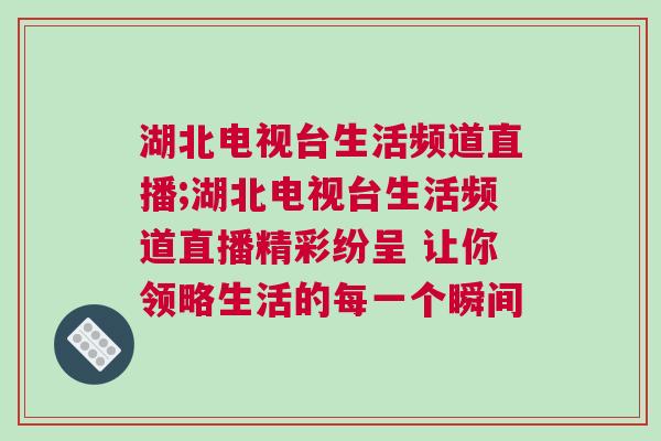 湖北電視臺生活頻道直播;湖北電視臺生活頻道直播精彩紛呈 讓你領略生活的每一個瞬間