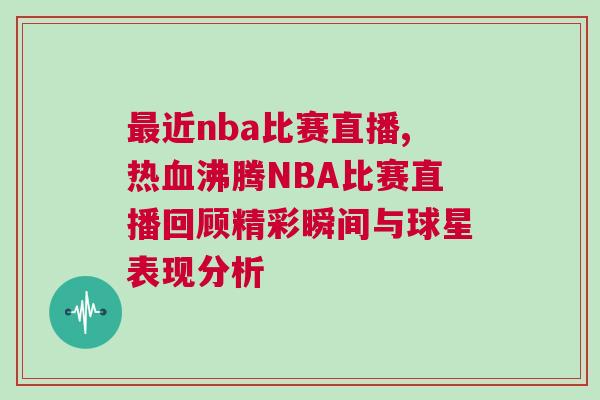 最近nba比賽直播,熱血沸騰NBA比賽直播回顧精彩瞬間與球星表現分析