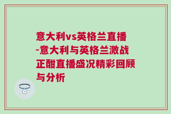 意大利vs英格蘭直播-意大利與英格蘭激戰(zhàn)正酣直播盛況精彩回顧與分析