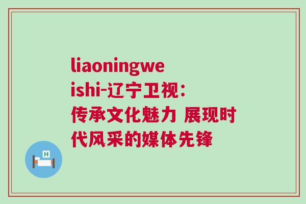 liaoningweishi-遼寧衛(wèi)視：傳承文化魅力 展現(xiàn)時(shí)代風(fēng)采的媒體先鋒
