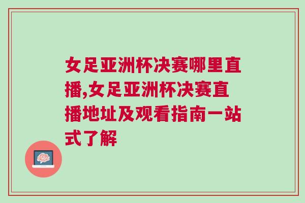 女足亞洲杯決賽哪里直播,女足亞洲杯決賽直播地址及觀看指南一站式了解