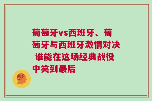 葡萄牙vs西班牙、葡萄牙與西班牙激情對決 誰能在這場經典戰役中笑到最后
