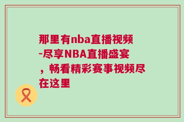 那里有nba直播視頻-盡享NBA直播盛宴，暢看精彩賽事視頻盡在這里