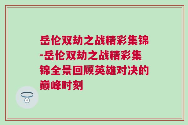 岳倫雙劫之戰精彩集錦-岳倫雙劫之戰精彩集錦全景回顧英雄對決的巔峰時刻