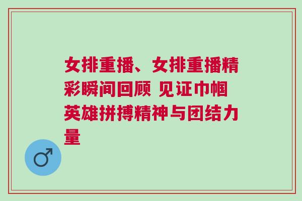 女排重播、女排重播精彩瞬間回顧 見證巾幗英雄拼搏精神與團結力量