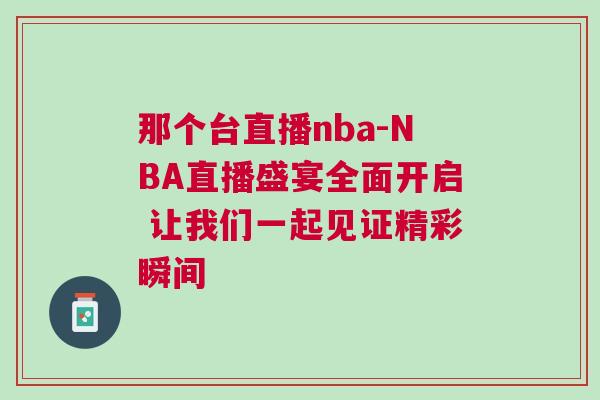 那個臺直播nba-NBA直播盛宴全面開啟 讓我們一起見證精彩瞬間