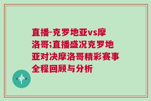 直播-克羅地亞vs摩洛哥;直播盛況克羅地亞對(duì)決摩洛哥精彩賽事全程回顧與分析