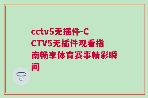 cctv5無(wú)插件-CCTV5無(wú)插件觀看指南暢享體育賽事精彩瞬間