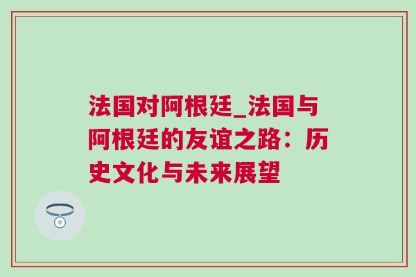 法國(guó)對(duì)阿根廷_法國(guó)與阿根廷的友誼之路：歷史文化與未來(lái)展望