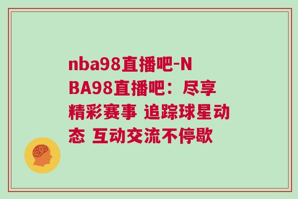 nba98直播吧-NBA98直播吧：盡享精彩賽事 追蹤球星動態 互動交流不停歇