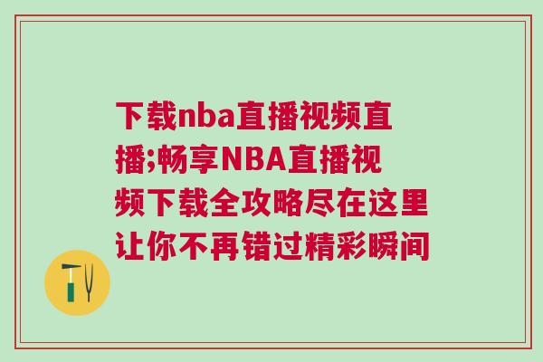 下載nba直播視頻直播;暢享NBA直播視頻下載全攻略盡在這里讓你不再錯過精彩瞬間