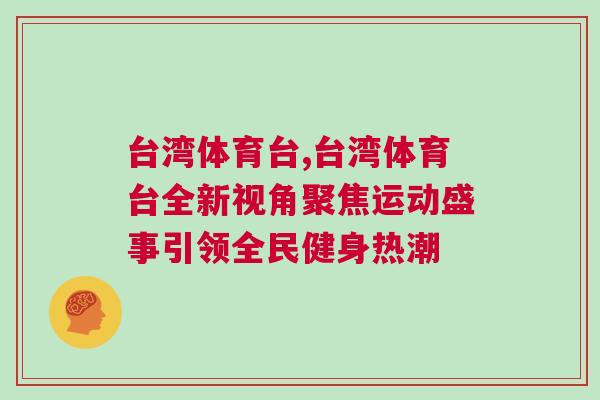 臺灣體育臺,臺灣體育臺全新視角聚焦運動盛事引領全民健身熱潮