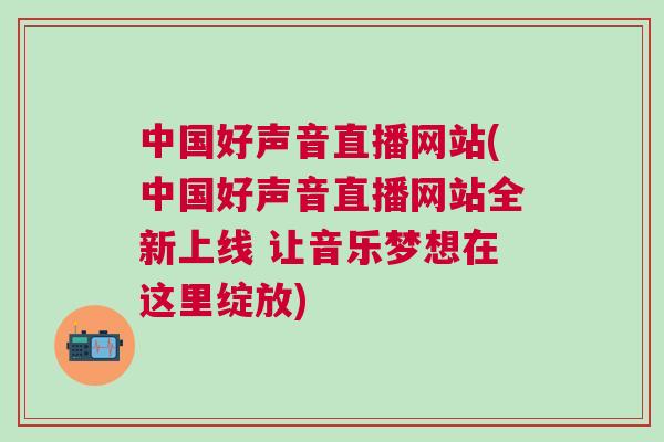 中國好聲音直播網站(中國好聲音直播網站全新上線 讓音樂夢想在這里綻放)