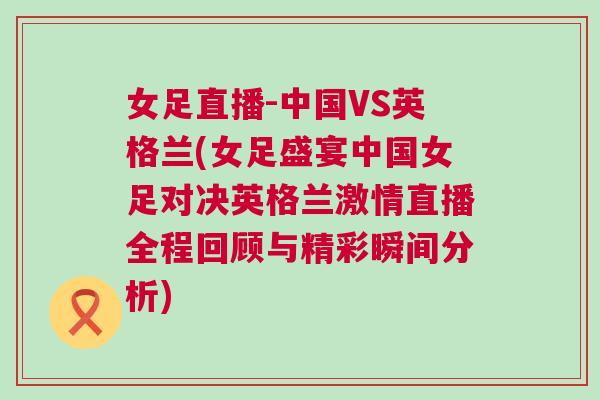 女足直播-中國VS英格蘭(女足盛宴中國女足對決英格蘭激情直播全程回顧與精彩瞬間分析)