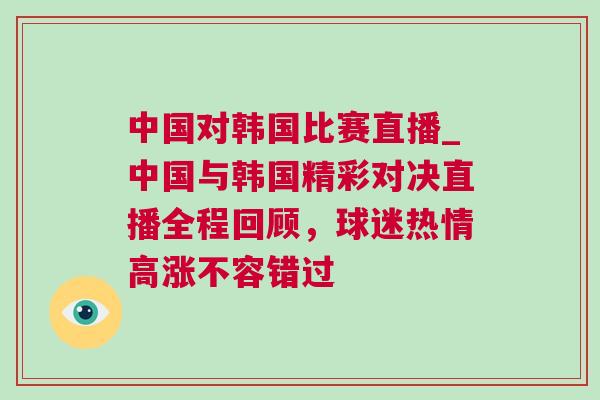 中國對韓國比賽直播_中國與韓國精彩對決直播全程回顧，球迷熱情高漲不容錯(cuò)過
