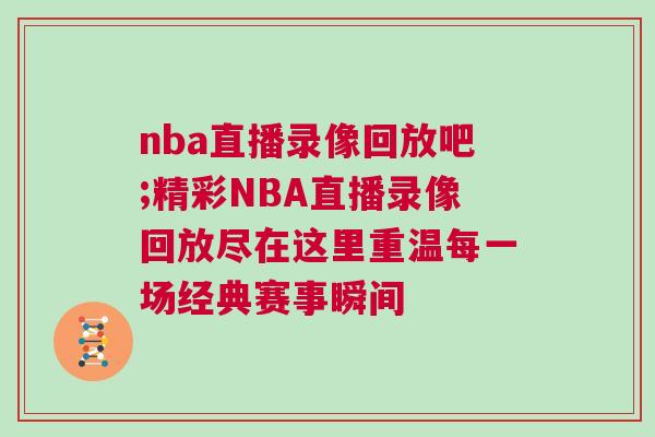 nba直播錄像回放吧;精彩NBA直播錄像回放盡在這里重溫每一場經典賽事瞬間