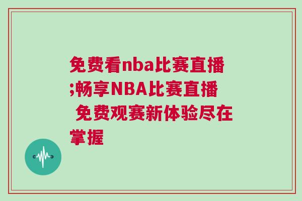 免費看nba比賽直播;暢享NBA比賽直播 免費觀賽新體驗盡在掌握