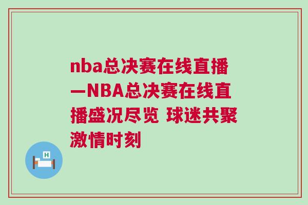nba總決賽在線直播—NBA總決賽在線直播盛況盡覽 球迷共聚激情時(shí)刻 nba總決賽在線直播—NBA總決賽在線直播盛況盡覽 球迷共聚激情時(shí)刻