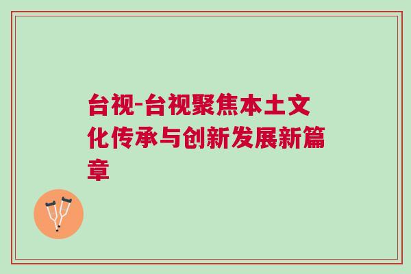 臺視-臺視聚焦本土文化傳承與創新發展新篇章