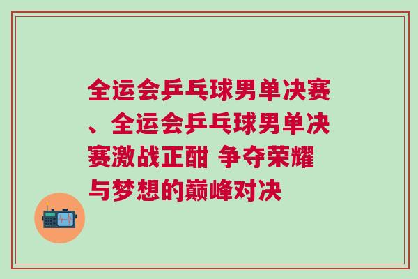 全運會乒乓球男單決賽、全運會乒乓球男單決賽激戰正酣 爭奪榮耀與夢想的巔峰對決
