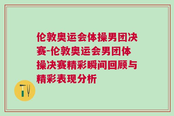 倫敦奧運會體操男團決賽-倫敦奧運會男團體操決賽精彩瞬間回顧與精彩表現分析