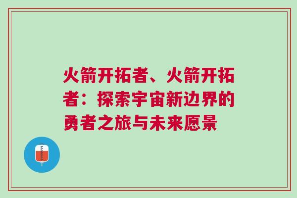 火箭開拓者、火箭開拓者：探索宇宙新邊界的勇者之旅與未來愿景