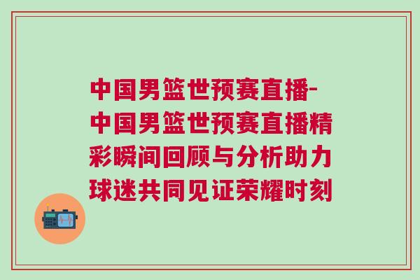 中國男籃世預賽直播-中國男籃世預賽直播精彩瞬間回顧與分析助力球迷共同見證榮耀時刻