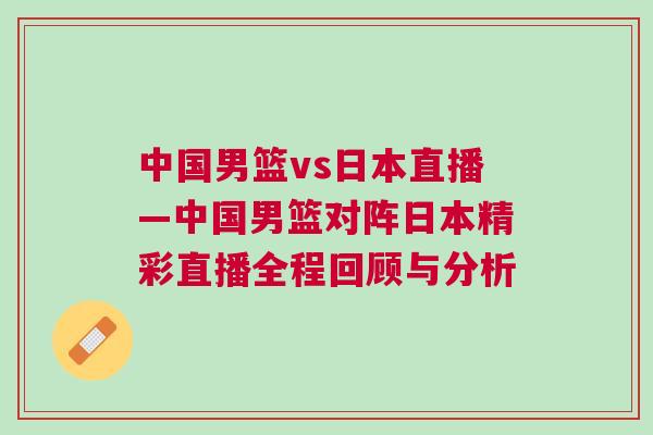 中國男籃vs日本直播—中國男籃對陣日本精彩直播全程回顧與分析