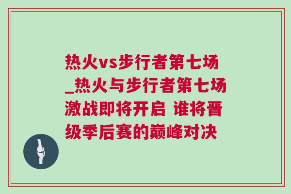熱火vs步行者第七場_熱火與步行者第七場激戰即將開啟 誰將晉級季后賽的巔峰對決