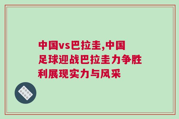 中國vs巴拉圭,中國足球迎戰巴拉圭力爭勝利展現實力與風采